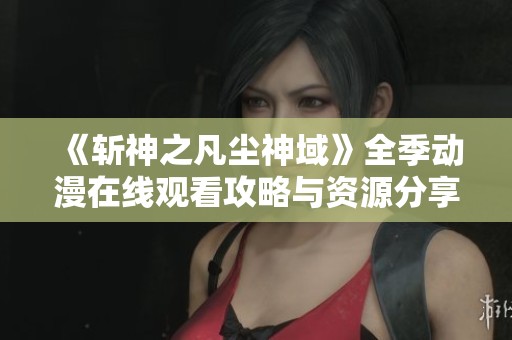 《斩神之凡尘神域》全季动漫在线观看攻略与资源分享