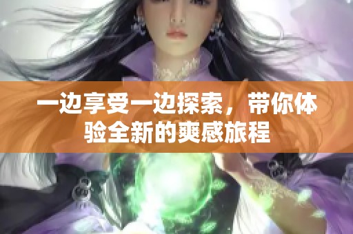 一边享受一边探索，带你体验全新的爽感旅程