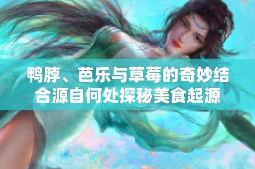 鸭脖、芭乐与草莓的奇妙结合源自何处探秘美食起源