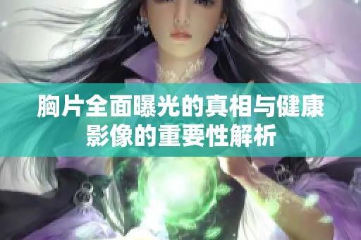 胸片全面曝光的真相与健康影像的重要性解析