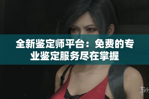 全新鉴定师平台：免费的专业鉴定服务尽在掌握