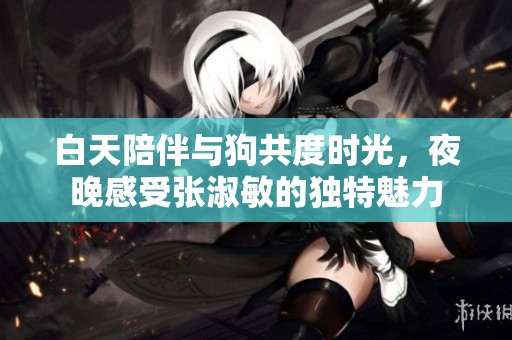 白天陪伴与狗共度时光，夜晚感受张淑敏的独特魅力