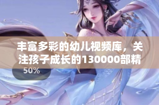 丰富多彩的幼儿视频库，关注孩子成长的130000部精彩片段
