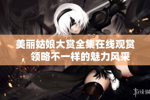 美丽姑娘大赏全集在线观赏，领略不一样的魅力风采