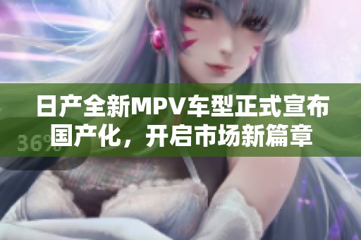 日产全新MPV车型正式宣布国产化，开启市场新篇章