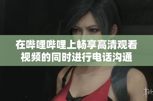 在哔哩哔哩上畅享高清观看视频的同时进行电话沟通