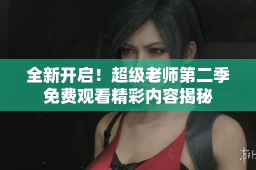 全新开启！超级老师第二季免费观看精彩内容揭秘