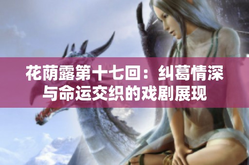花荫露第十七回：纠葛情深与命运交织的戏剧展现