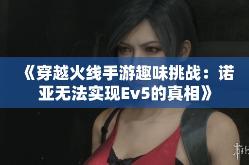 《穿越火线手游趣味挑战：诺亚无法实现Ev5的真相》