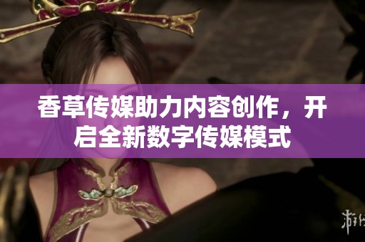 香草传媒助力内容创作，开启全新数字传媒模式