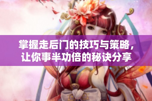 掌握走后门的技巧与策略，让你事半功倍的秘诀分享