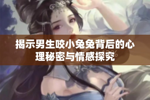 揭示男生咬小兔兔背后的心理秘密与情感探究