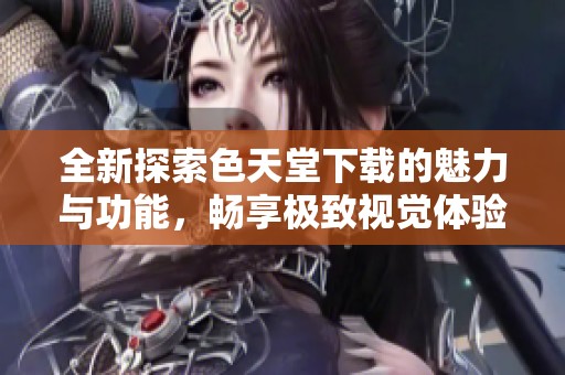 全新探索色天堂下载的魅力与功能，畅享极致视觉体验
