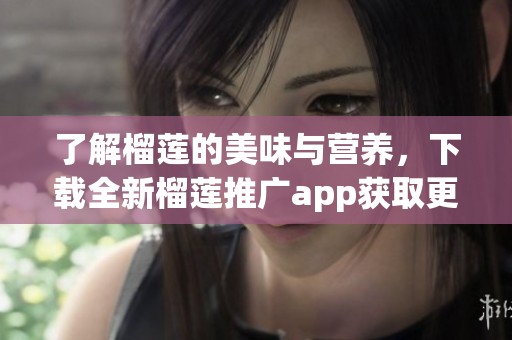 了解榴莲的美味与营养，下载全新榴莲推广app获取更多信息