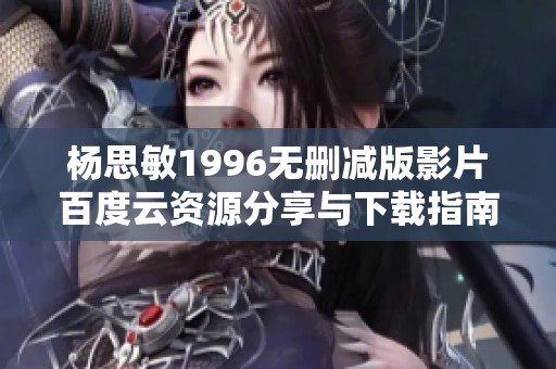 杨思敏1996无删减版影片百度云资源分享与下载指南