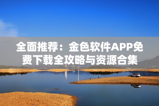 全面推荐：金色软件APP免费下载全攻略与资源合集