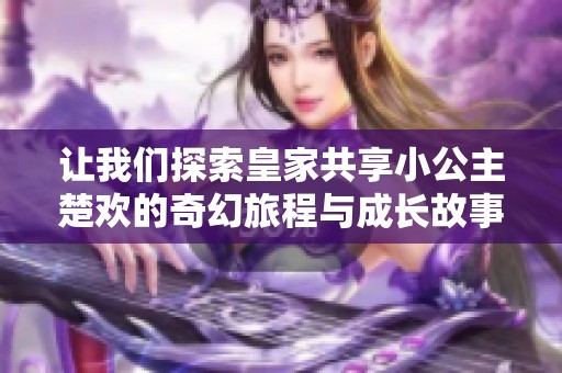 让我们探索皇家共享小公主楚欢的奇幻旅程与成长故事