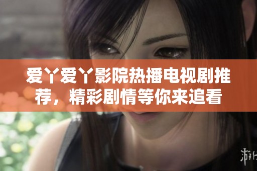 爱丫爱丫影院热播电视剧推荐，精彩剧情等你来追看