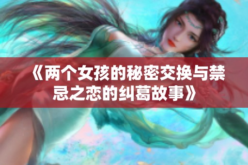 《两个女孩的秘密交换与禁忌之恋的纠葛故事》