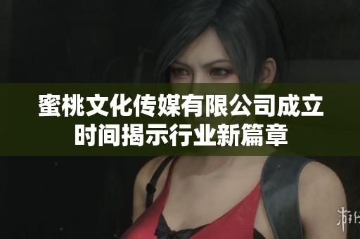 蜜桃文化传媒有限公司成立时间揭示行业新篇章