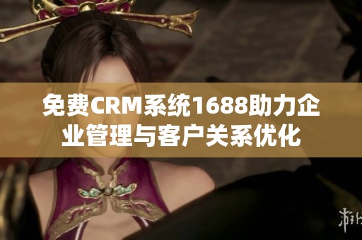 免费CRM系统1688助力企业管理与客户关系优化