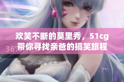 欢笑不断的莫里秀，51cg带你寻找亲爸的搞笑旅程