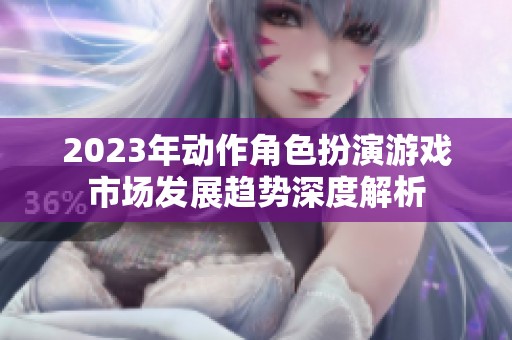 2023年动作角色扮演游戏市场发展趋势深度解析