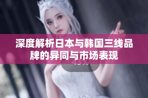 深度解析日本与韩国三线品牌的异同与市场表现