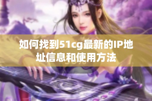 如何找到51cg最新的IP地址信息和使用方法