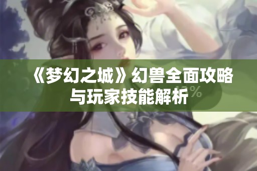 《梦幻之城》幻兽全面攻略与玩家技能解析