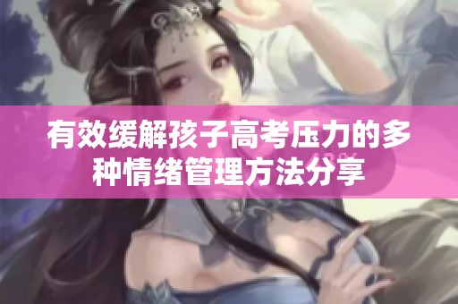 有效缓解孩子高考压力的多种情绪管理方法分享