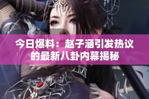 今日爆料：赵子涵引发热议的最新八卦内幕揭秘