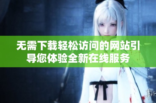 无需下载轻松访问的网站引导您体验全新在线服务