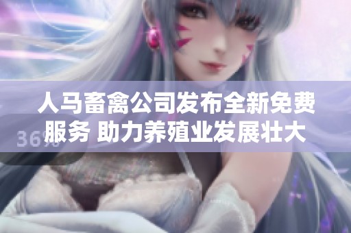 人马畜禽公司发布全新免费服务 助力养殖业发展壮大