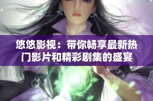 悠悠影视：带你畅享最新热门影片和精彩剧集的盛宴