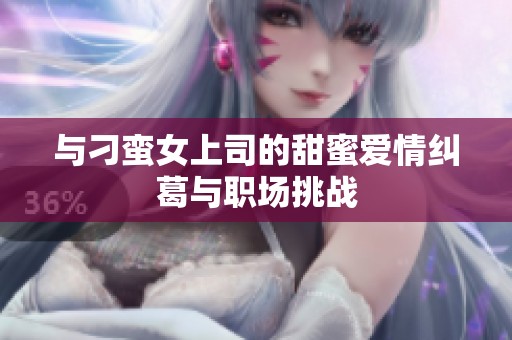 与刁蛮女上司的甜蜜爱情纠葛与职场挑战