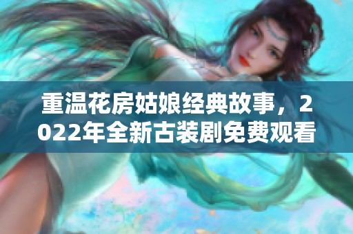 重温花房姑娘经典故事，2022年全新古装剧免费观看体验
