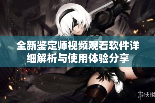 全新鉴定师视频观看软件详细解析与使用体验分享