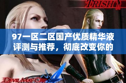 97一区二区国产优质精华液评测与推荐，彻底改变你的护肤体验
