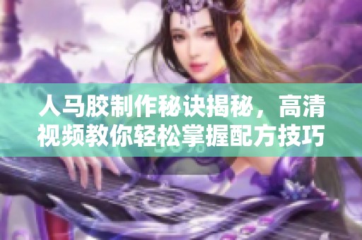 人马胶制作秘诀揭秘，高清视频教你轻松掌握配方技巧