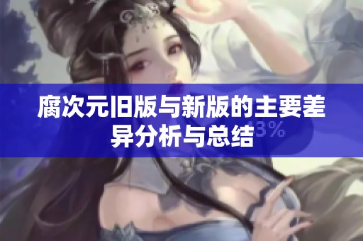 腐次元旧版与新版的主要差异分析与总结