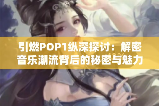 引燃POP1纵深探讨：解密音乐潮流背后的秘密与魅力