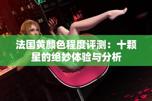法国黄颜色程度评测：十颗星的绝妙体验与分析