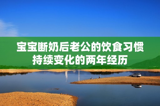 宝宝断奶后老公的饮食习惯持续变化的两年经历