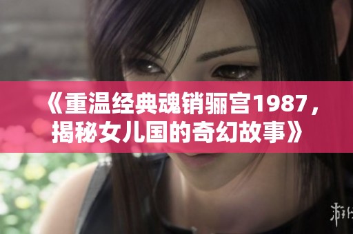 《重温经典魂销骊宫1987，揭秘女儿国的奇幻故事》