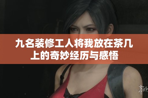 九名装修工人将我放在茶几上的奇妙经历与感悟
