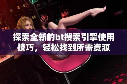 探索全新的bt搜索引擎使用技巧，轻松找到所需资源