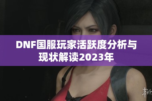 DNF国服玩家活跃度分析与现状解读2023年
