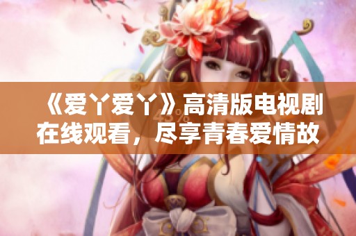 《爱丫爱丫》高清版电视剧在线观看，尽享青春爱情故事