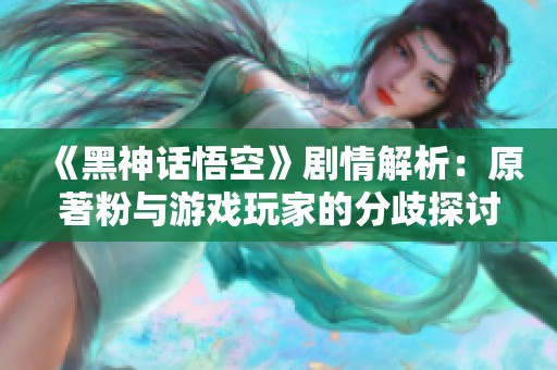 《黑神话悟空》剧情解析：原著粉与游戏玩家的分歧探讨